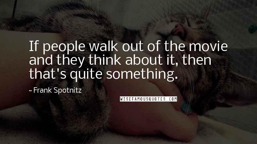 Frank Spotnitz Quotes: If people walk out of the movie and they think about it, then that's quite something.