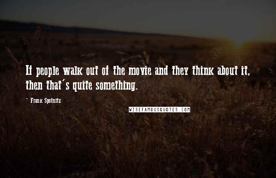 Frank Spotnitz Quotes: If people walk out of the movie and they think about it, then that's quite something.