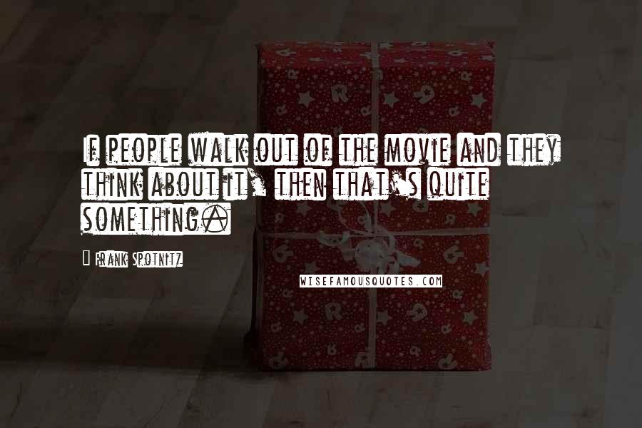 Frank Spotnitz Quotes: If people walk out of the movie and they think about it, then that's quite something.