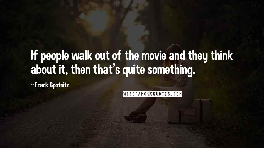 Frank Spotnitz Quotes: If people walk out of the movie and they think about it, then that's quite something.