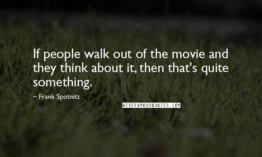Frank Spotnitz Quotes: If people walk out of the movie and they think about it, then that's quite something.