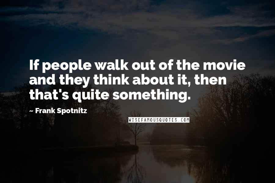 Frank Spotnitz Quotes: If people walk out of the movie and they think about it, then that's quite something.