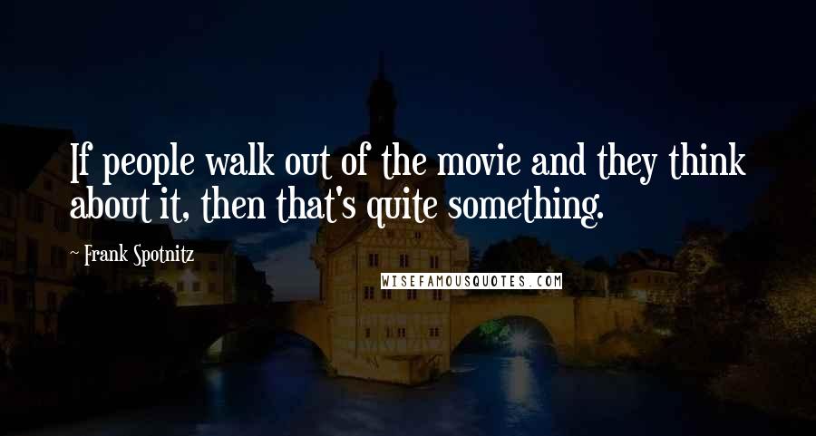 Frank Spotnitz Quotes: If people walk out of the movie and they think about it, then that's quite something.