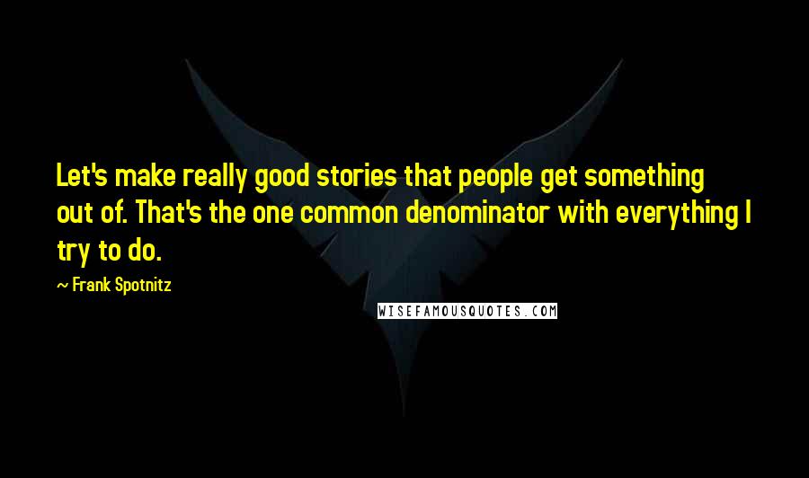 Frank Spotnitz Quotes: Let's make really good stories that people get something out of. That's the one common denominator with everything I try to do.
