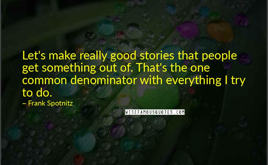 Frank Spotnitz Quotes: Let's make really good stories that people get something out of. That's the one common denominator with everything I try to do.