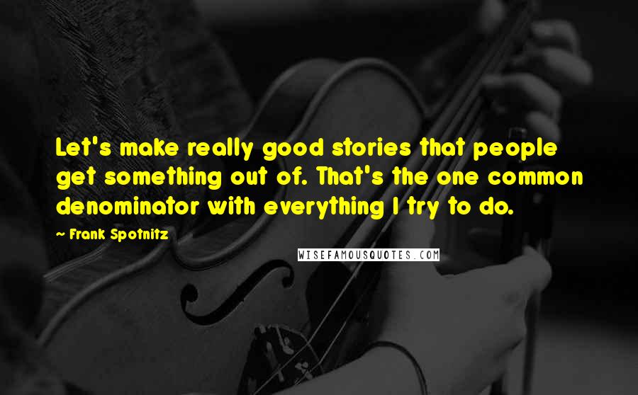 Frank Spotnitz Quotes: Let's make really good stories that people get something out of. That's the one common denominator with everything I try to do.