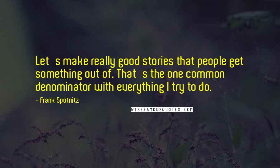 Frank Spotnitz Quotes: Let's make really good stories that people get something out of. That's the one common denominator with everything I try to do.