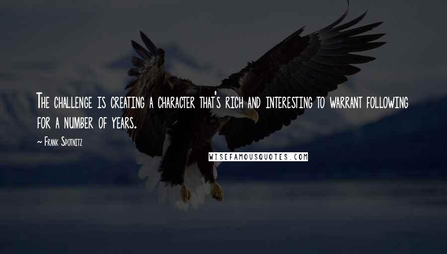 Frank Spotnitz Quotes: The challenge is creating a character that's rich and interesting to warrant following for a number of years.