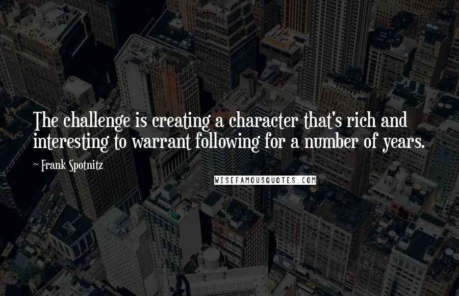 Frank Spotnitz Quotes: The challenge is creating a character that's rich and interesting to warrant following for a number of years.