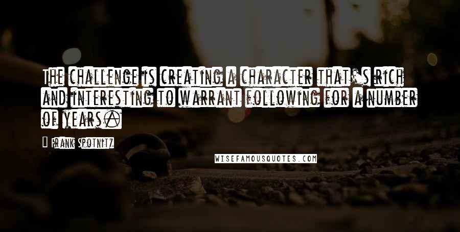 Frank Spotnitz Quotes: The challenge is creating a character that's rich and interesting to warrant following for a number of years.