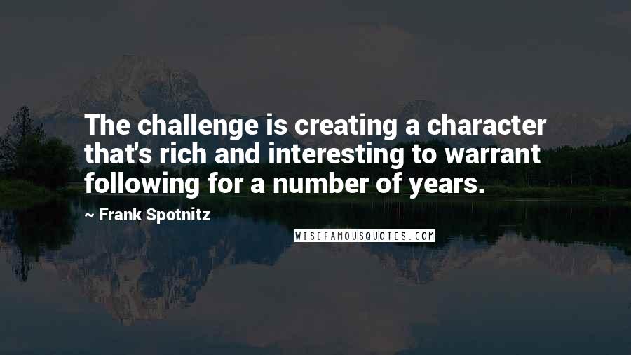 Frank Spotnitz Quotes: The challenge is creating a character that's rich and interesting to warrant following for a number of years.