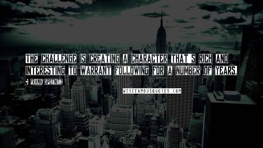 Frank Spotnitz Quotes: The challenge is creating a character that's rich and interesting to warrant following for a number of years.