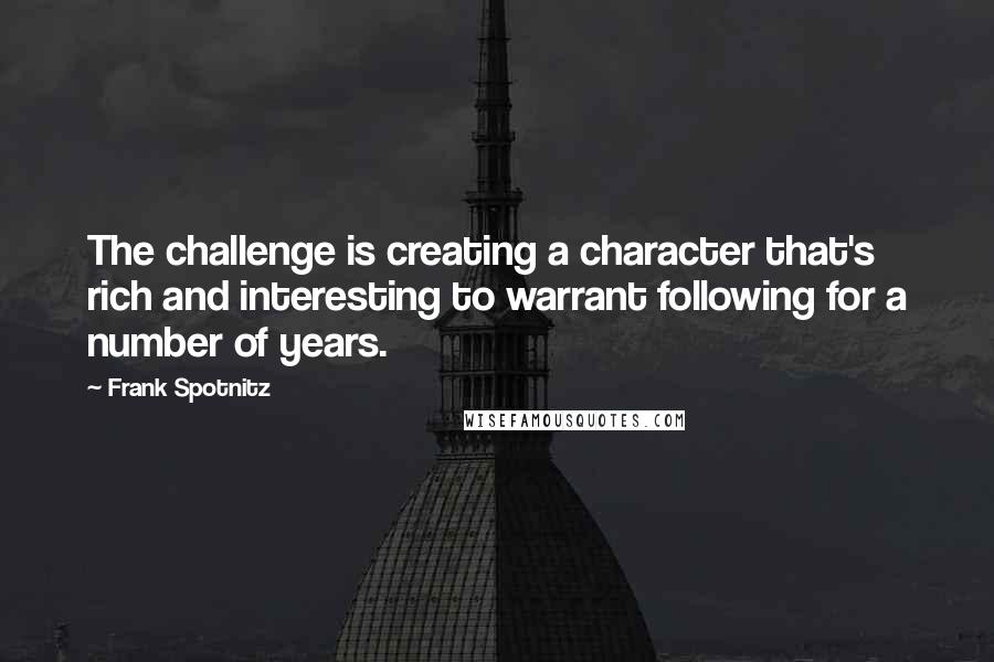 Frank Spotnitz Quotes: The challenge is creating a character that's rich and interesting to warrant following for a number of years.