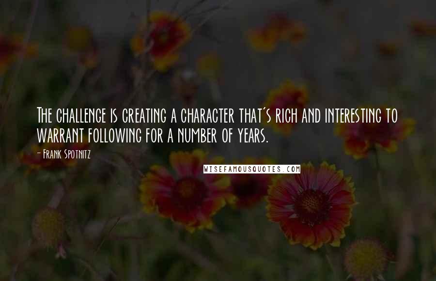 Frank Spotnitz Quotes: The challenge is creating a character that's rich and interesting to warrant following for a number of years.