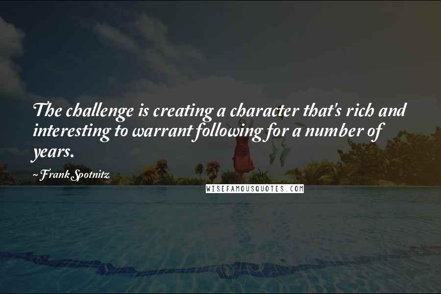 Frank Spotnitz Quotes: The challenge is creating a character that's rich and interesting to warrant following for a number of years.