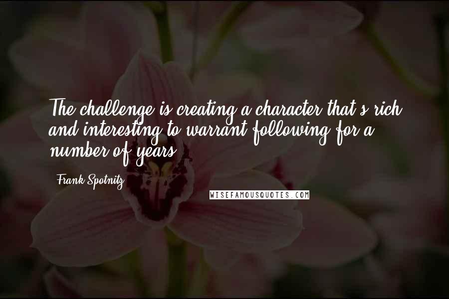 Frank Spotnitz Quotes: The challenge is creating a character that's rich and interesting to warrant following for a number of years.