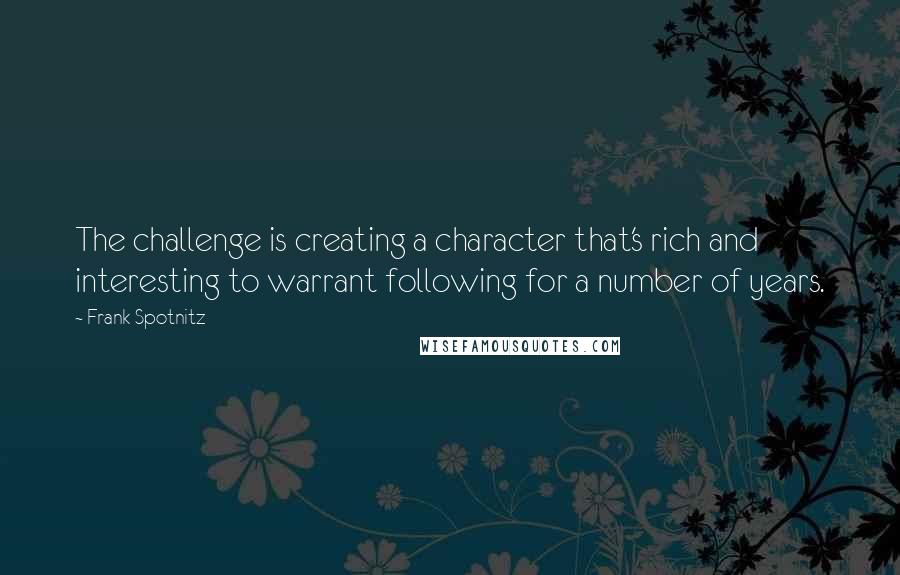 Frank Spotnitz Quotes: The challenge is creating a character that's rich and interesting to warrant following for a number of years.