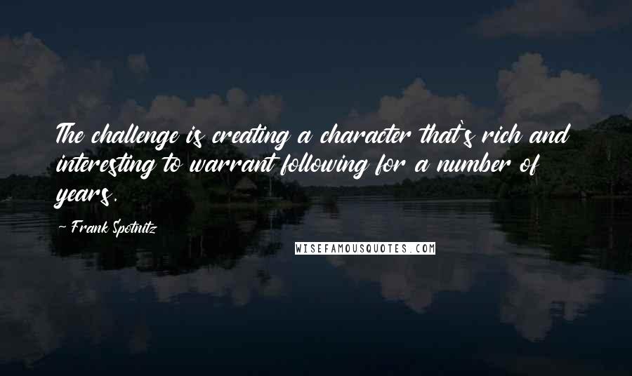 Frank Spotnitz Quotes: The challenge is creating a character that's rich and interesting to warrant following for a number of years.