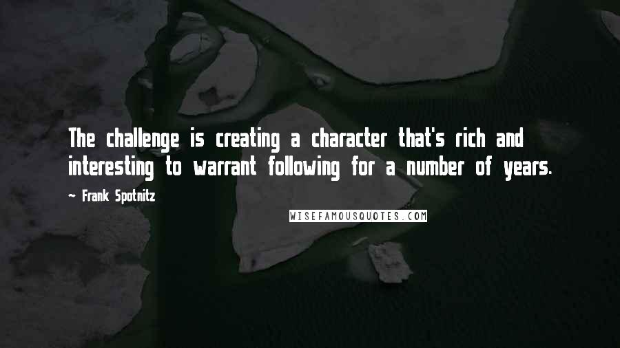 Frank Spotnitz Quotes: The challenge is creating a character that's rich and interesting to warrant following for a number of years.