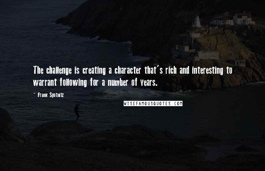 Frank Spotnitz Quotes: The challenge is creating a character that's rich and interesting to warrant following for a number of years.