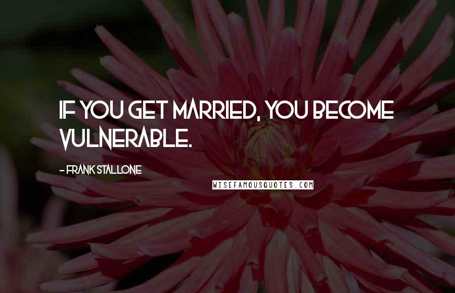 Frank Stallone Quotes: If you get married, you become vulnerable.