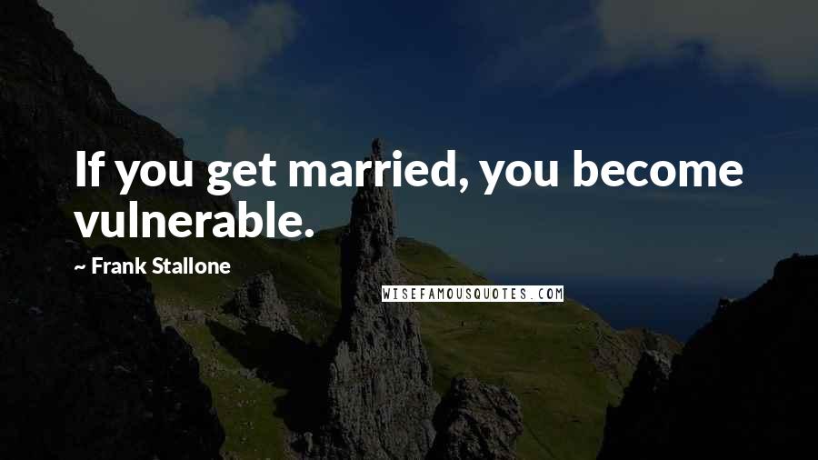 Frank Stallone Quotes: If you get married, you become vulnerable.