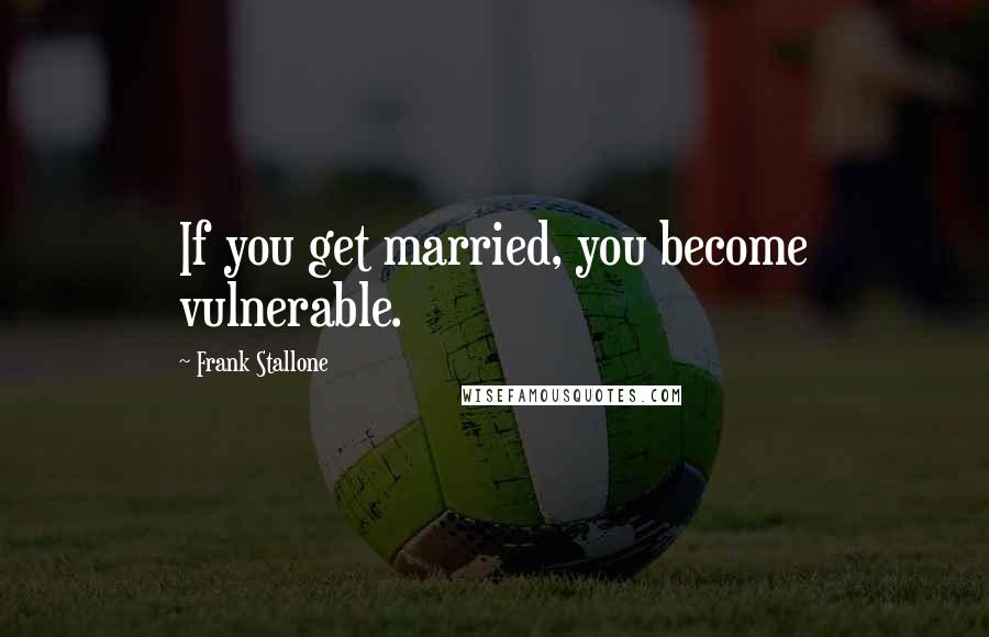Frank Stallone Quotes: If you get married, you become vulnerable.