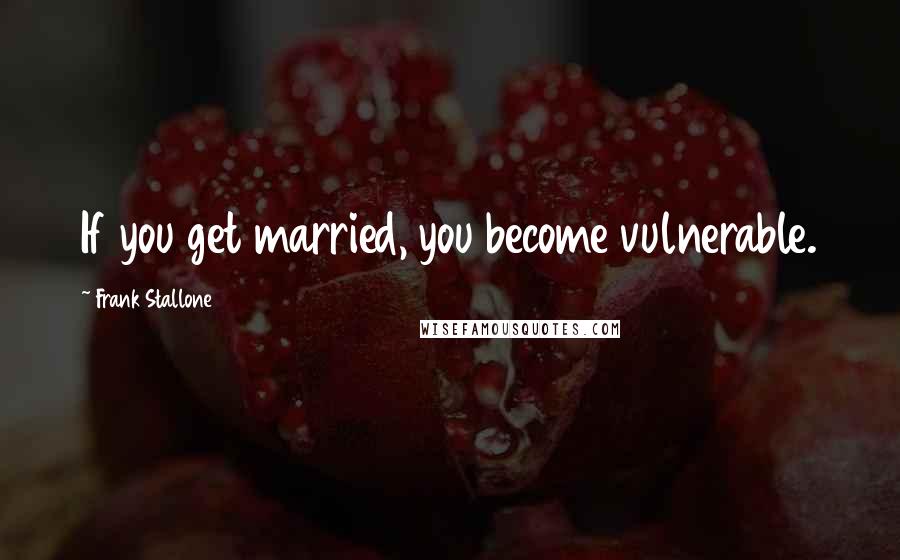 Frank Stallone Quotes: If you get married, you become vulnerable.