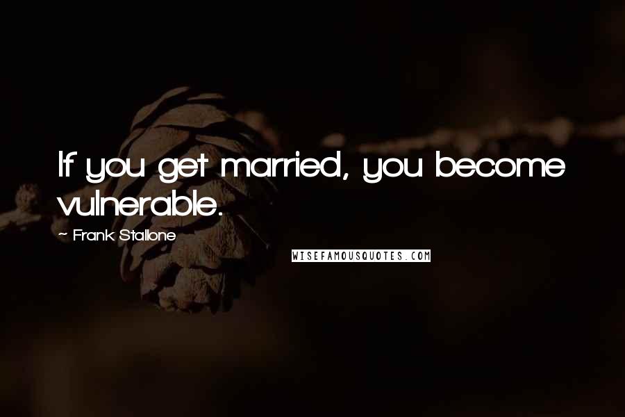 Frank Stallone Quotes: If you get married, you become vulnerable.