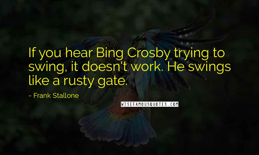 Frank Stallone Quotes: If you hear Bing Crosby trying to swing, it doesn't work. He swings like a rusty gate.