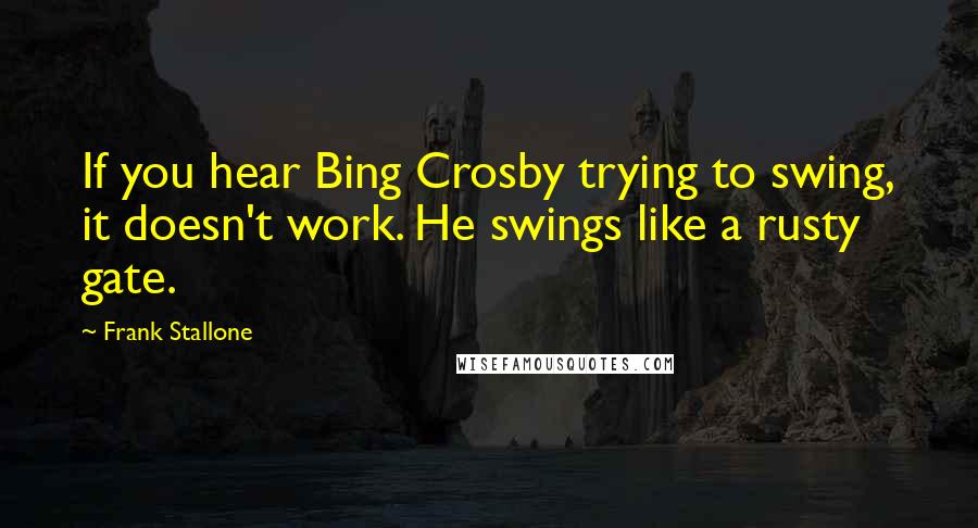 Frank Stallone Quotes: If you hear Bing Crosby trying to swing, it doesn't work. He swings like a rusty gate.