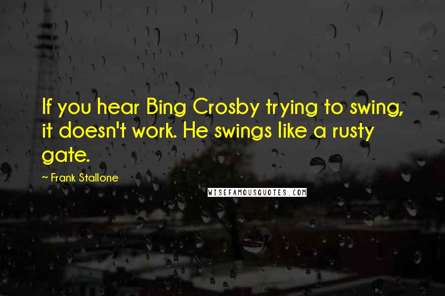 Frank Stallone Quotes: If you hear Bing Crosby trying to swing, it doesn't work. He swings like a rusty gate.