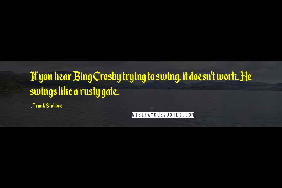 Frank Stallone Quotes: If you hear Bing Crosby trying to swing, it doesn't work. He swings like a rusty gate.