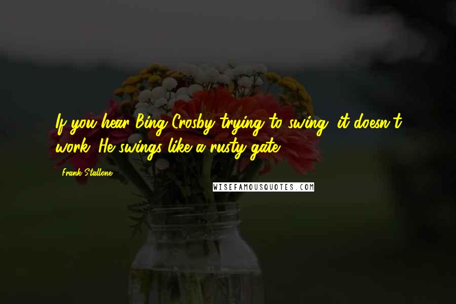 Frank Stallone Quotes: If you hear Bing Crosby trying to swing, it doesn't work. He swings like a rusty gate.