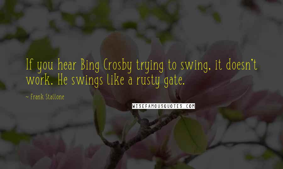 Frank Stallone Quotes: If you hear Bing Crosby trying to swing, it doesn't work. He swings like a rusty gate.