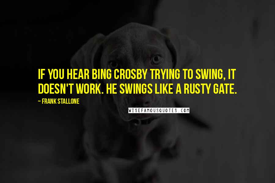 Frank Stallone Quotes: If you hear Bing Crosby trying to swing, it doesn't work. He swings like a rusty gate.