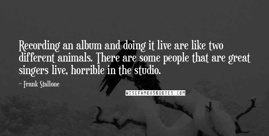 Frank Stallone Quotes: Recording an album and doing it live are like two different animals. There are some people that are great singers live, horrible in the studio.