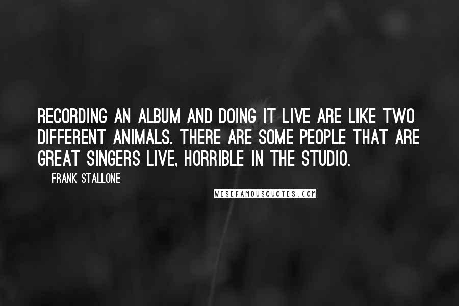 Frank Stallone Quotes: Recording an album and doing it live are like two different animals. There are some people that are great singers live, horrible in the studio.