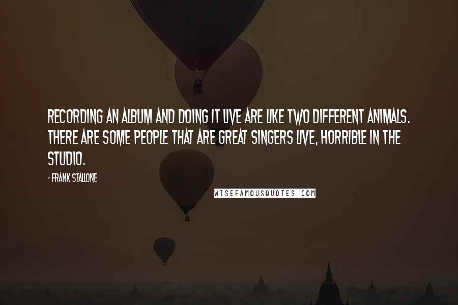 Frank Stallone Quotes: Recording an album and doing it live are like two different animals. There are some people that are great singers live, horrible in the studio.