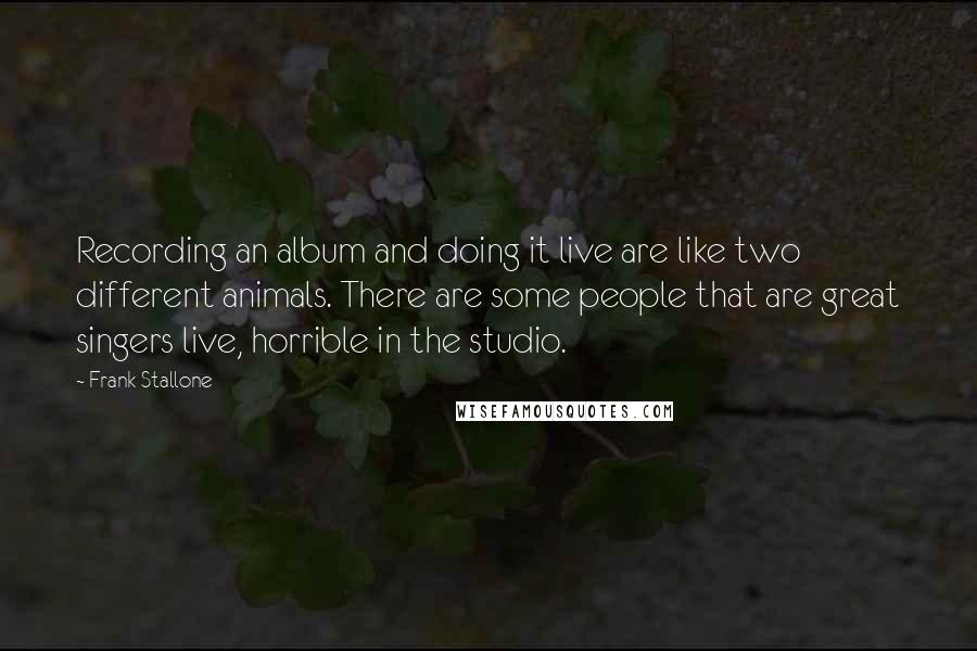 Frank Stallone Quotes: Recording an album and doing it live are like two different animals. There are some people that are great singers live, horrible in the studio.