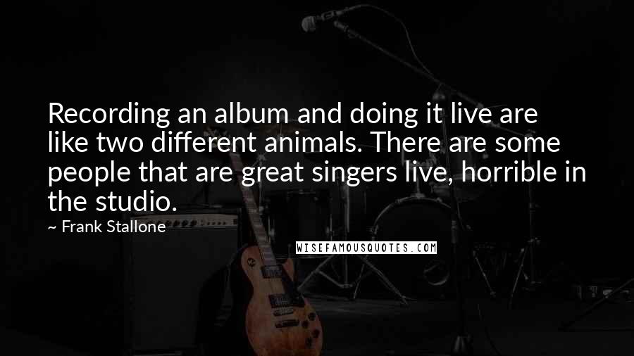 Frank Stallone Quotes: Recording an album and doing it live are like two different animals. There are some people that are great singers live, horrible in the studio.