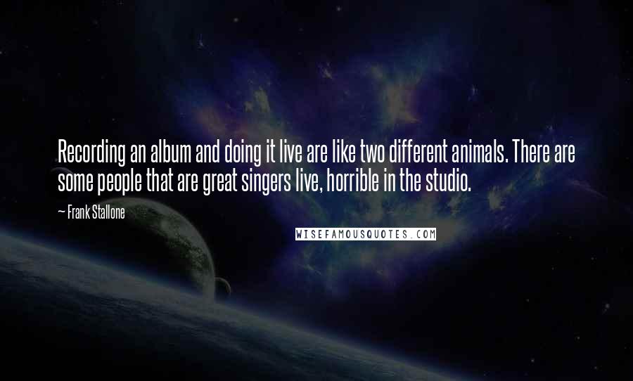 Frank Stallone Quotes: Recording an album and doing it live are like two different animals. There are some people that are great singers live, horrible in the studio.