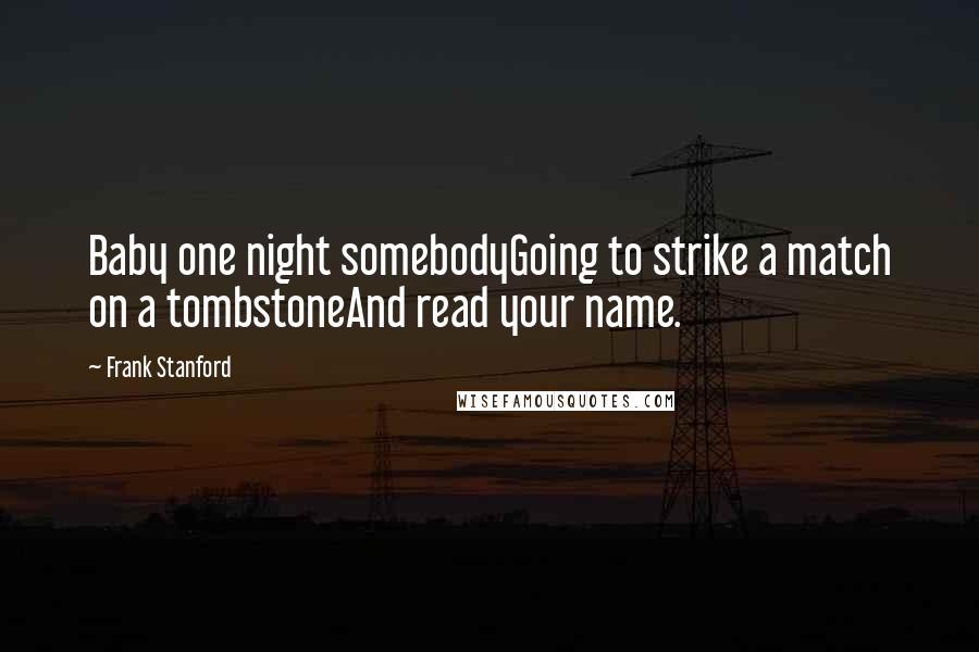 Frank Stanford Quotes: Baby one night somebodyGoing to strike a match on a tombstoneAnd read your name.