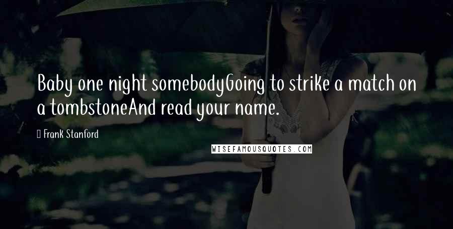 Frank Stanford Quotes: Baby one night somebodyGoing to strike a match on a tombstoneAnd read your name.