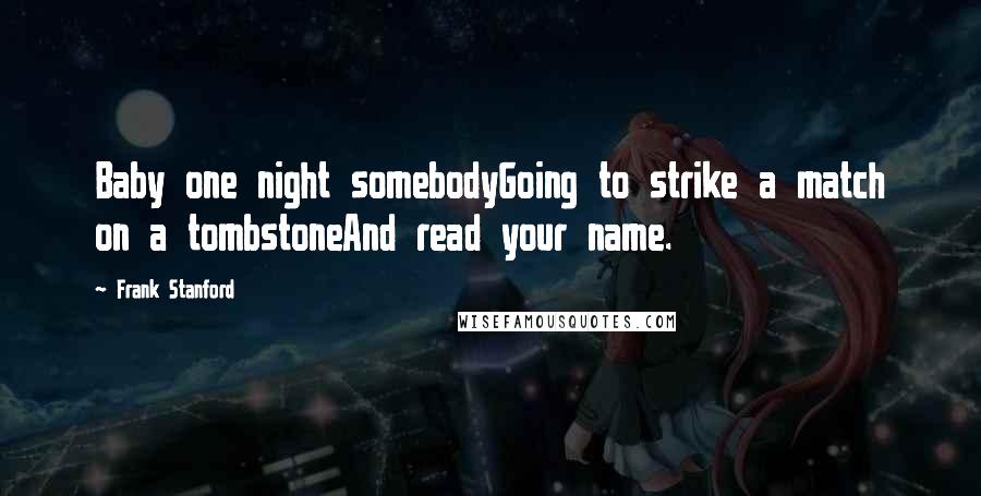 Frank Stanford Quotes: Baby one night somebodyGoing to strike a match on a tombstoneAnd read your name.