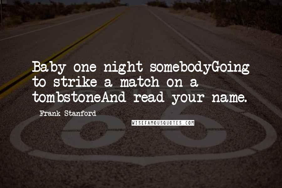 Frank Stanford Quotes: Baby one night somebodyGoing to strike a match on a tombstoneAnd read your name.