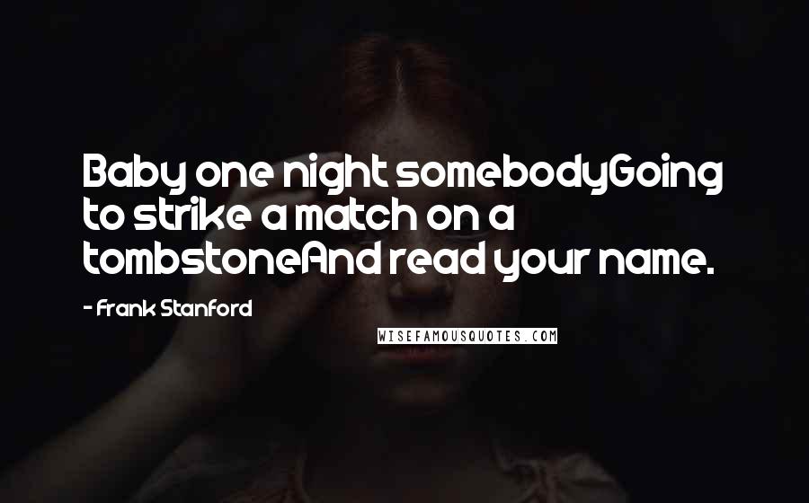 Frank Stanford Quotes: Baby one night somebodyGoing to strike a match on a tombstoneAnd read your name.