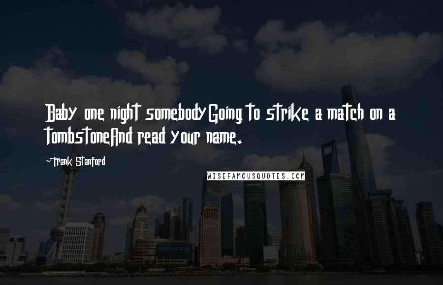 Frank Stanford Quotes: Baby one night somebodyGoing to strike a match on a tombstoneAnd read your name.