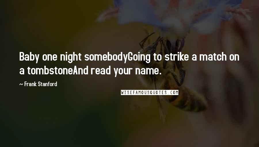 Frank Stanford Quotes: Baby one night somebodyGoing to strike a match on a tombstoneAnd read your name.