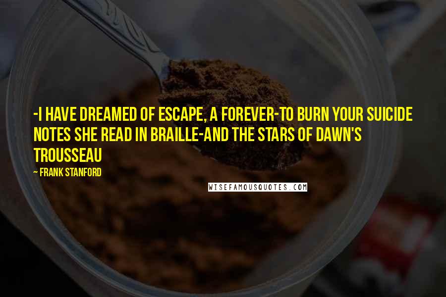Frank Stanford Quotes: -I have dreamed of escape, a forever-to burn your suicide notes she read in Braille-and the stars of dawn's trousseau